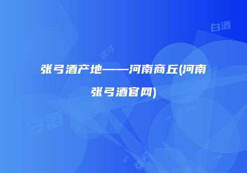 张弓酒产地——河南商丘(河南张弓酒官网)