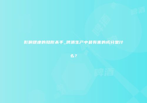 影响健康的隐形杀手_啤酒生产中最有害的成分是什么？
