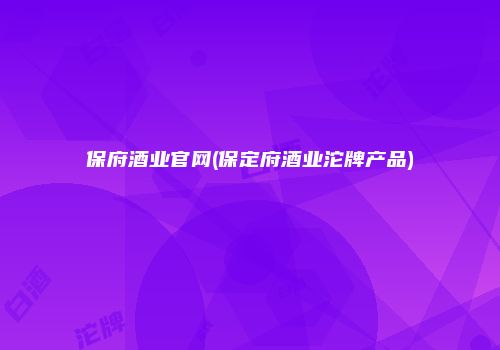 保府酒业官网(保定府酒业沱牌产品)
