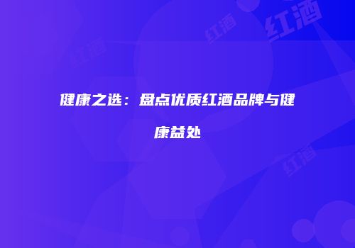 健康之选：盘点优质红酒品牌与健康益处