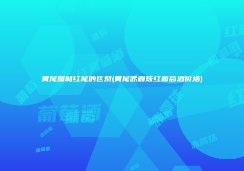 黄尾鲴和红尾的区别(黄尾赤霞珠红葡萄酒价格)