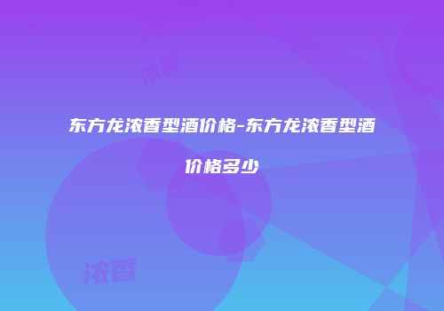 东方龙浓香型酒价格-东方龙浓香型酒价格多少