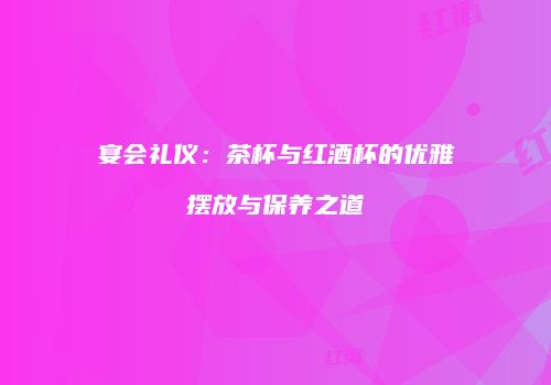 宴会礼仪：茶杯与红酒杯的优雅摆放与保养之道