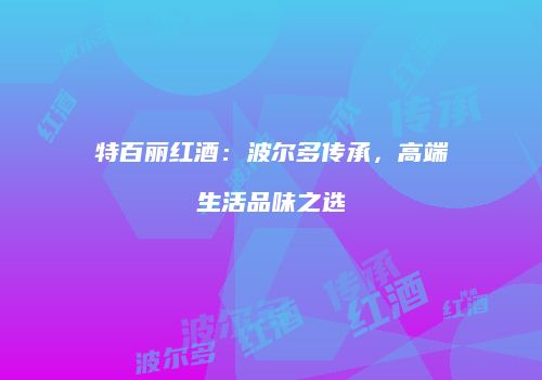特百丽红酒：波尔多传承，高端生活品味之选