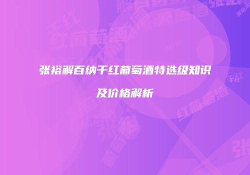 张裕解百纳干红葡萄酒特选级知识及价格解析
