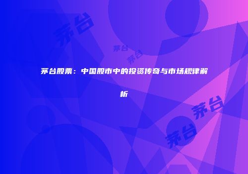茅台股票：中国股市中的投资传奇与市场规律解析