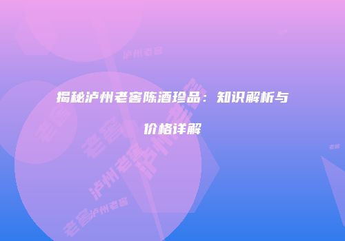 揭秘泸州老窖陈酒珍品：知识解析与价格详解