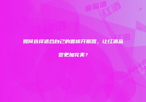 如何选择适合自己的香槟开瓶器，让红酒品尝更加完美？