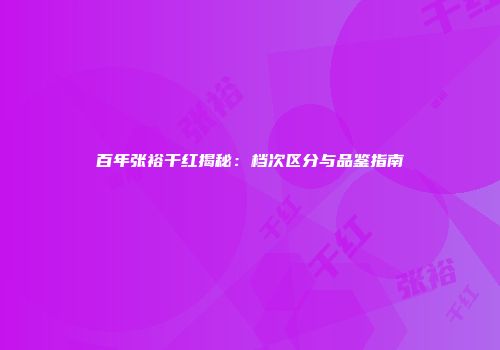 百年张裕干红揭秘：档次区分与品鉴指南
