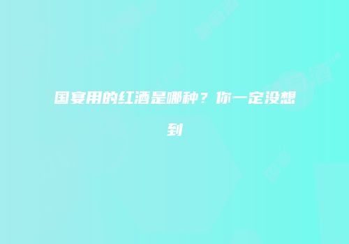 国宴用的红酒是哪种？你一定没想到