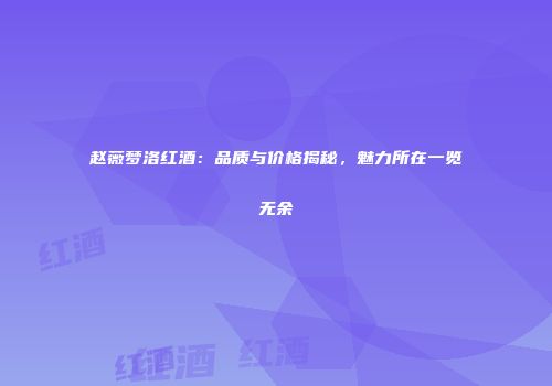 赵薇梦洛红酒：品质与价格揭秘，魅力所在一览无余