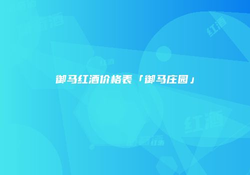 御马红酒价格表「御马庄园」