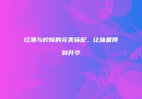 红酒与柠檬的完美搭配，让味蕾得到升华