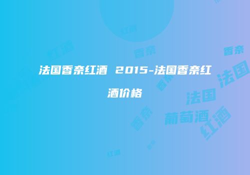法国香奈红酒 2015-法国香奈红酒价格