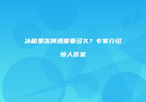 冰箱里冻啤酒需要多久？专家介绍惊人答案