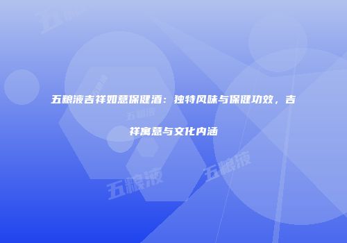 五粮液吉祥如意保健酒：独特风味与保健功效，吉祥寓意与文化内涵