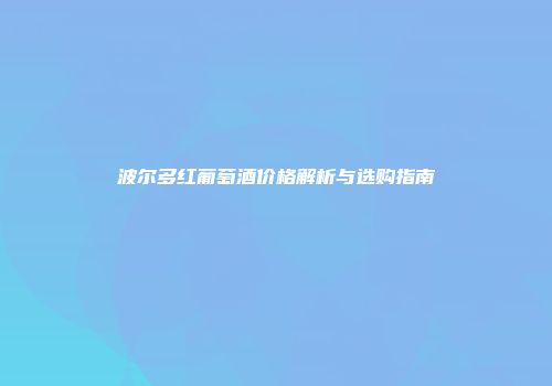 波尔多红葡萄酒价格解析与选购指南