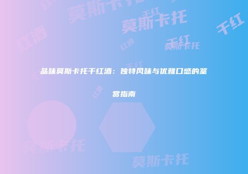 品味莫斯卡托干红酒：独特风味与优雅口感的鉴赏指南