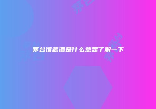茅台馆藏酒是什么意思了解一下