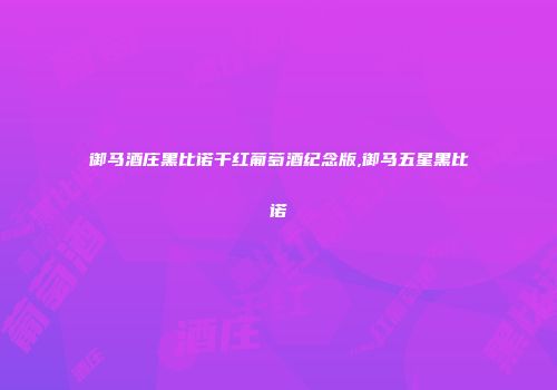 御马酒庄黑比诺干红葡萄酒纪念版,御马五星黑比诺
