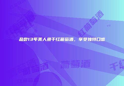 品尝13年美人鱼干红葡萄酒，享受独特口感