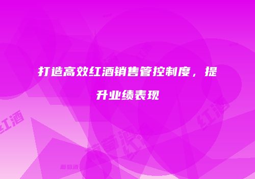 打造高效红酒销售管控制度，提升业绩表现