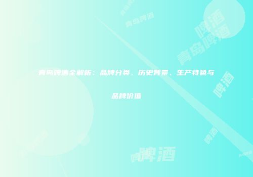 青岛啤酒全解析：品牌分类、历史背景、生产特色与品牌价值