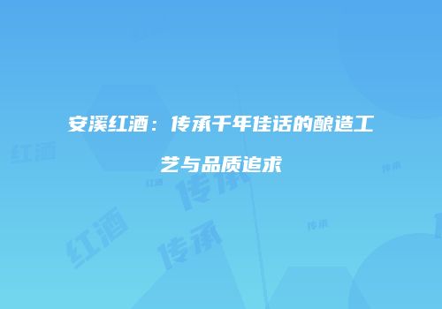 安溪红酒：传承千年佳话的酿造工艺与品质追求