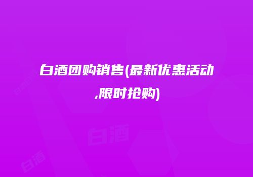 白酒团购销售(最新优惠活动,限时抢购)