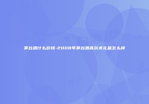 茅台酒什么价钱-2008年茅台酒高尔夫礼盒怎么样