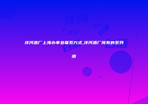洋河酒厂上海办事处联系方式,洋河酒厂所有的系列酒