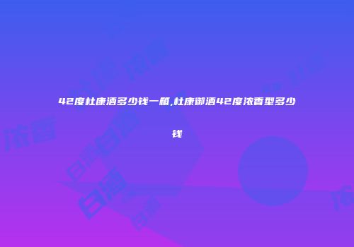 42度杜康酒多少钱一箱,杜康御酒42度浓香型多少钱