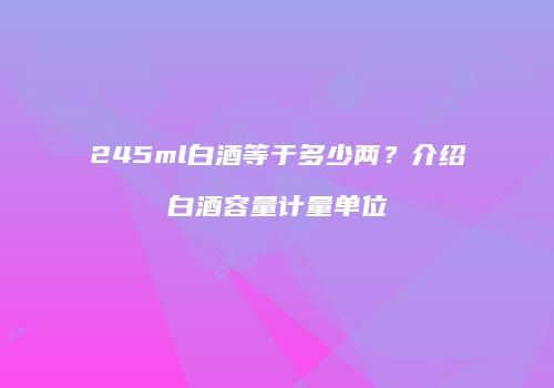 245ml白酒等于多少两？介绍白酒容量计量单位
