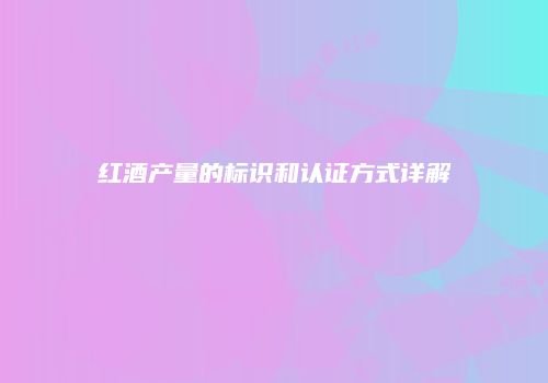 红酒产量的标识和认证方式详解