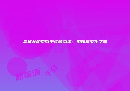 品鉴龙船系列干红葡萄酒：风味与文化之旅