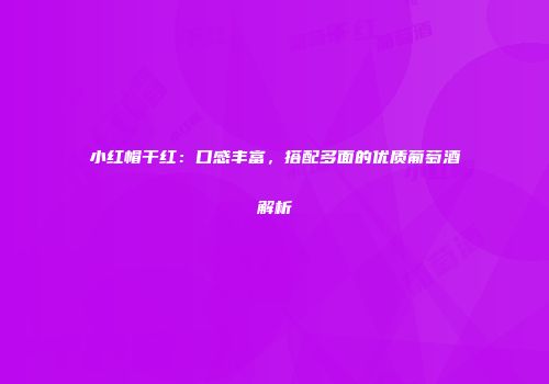 小红帽干红：口感丰富，搭配多面的优质葡萄酒解析