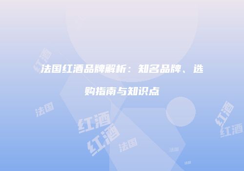 法国红酒品牌解析：知名品牌、选购指南与知识点