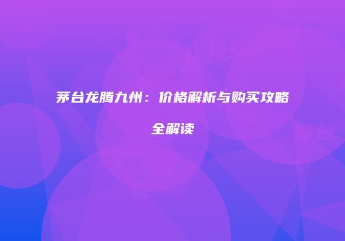 茅台龙腾九州：价格解析与购买攻略全解读
