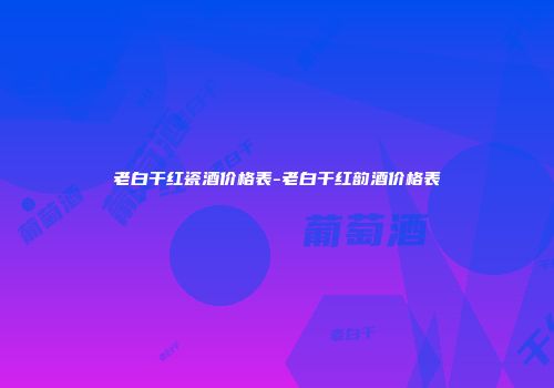老白干红瓷酒价格表-老白干红韵酒价格表