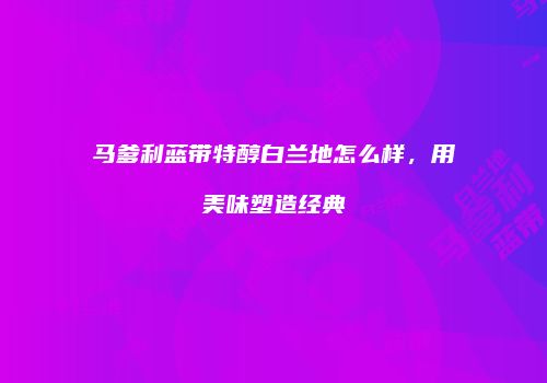 马爹利蓝带特醇白兰地怎么样，用美味塑造经典