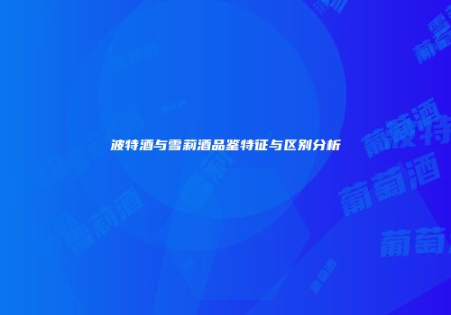 波特酒与雪莉酒品鉴特征与区别分析