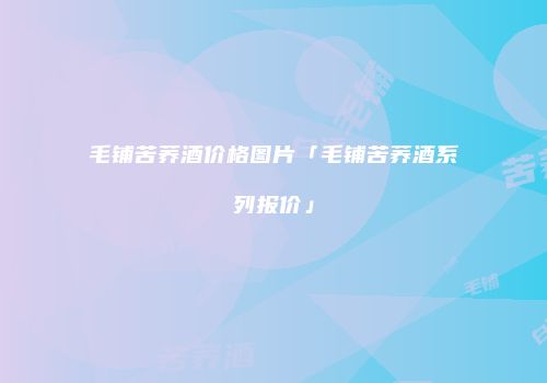 毛铺苦荞酒价格图片「毛铺苦荞酒系列报价」