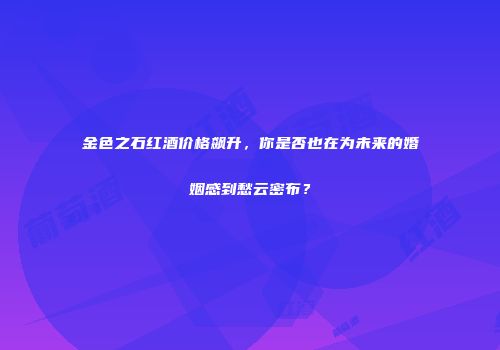 金色之石红酒价格飙升，你是否也在为未来的婚姻感到愁云密布？