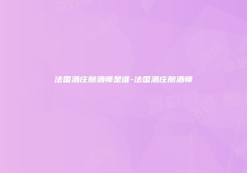 法国酒庄酿酒师是谁-法国酒庄酿酒师