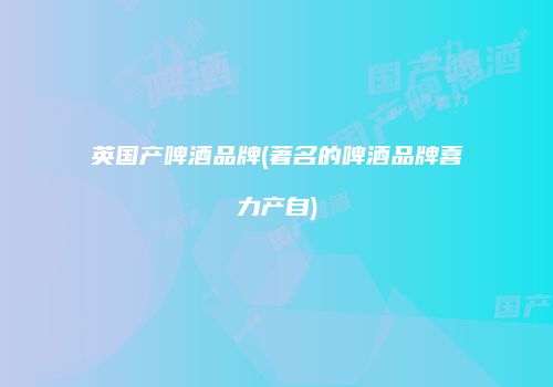 英国产啤酒品牌(著名的啤酒品牌喜力产自)