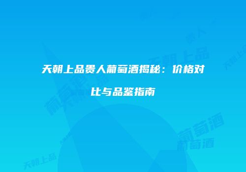 天朝上品贵人葡萄酒揭秘：价格对比与品鉴指南