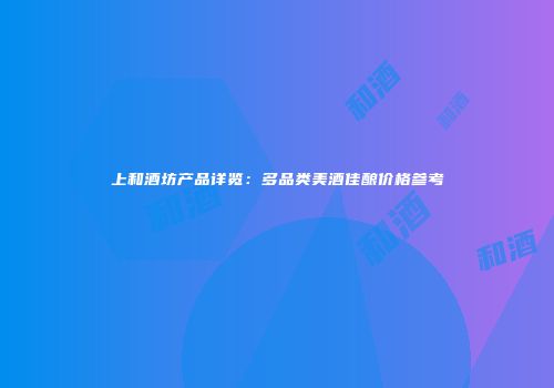 上和酒坊产品详览：多品类美酒佳酿价格参考