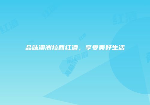 品味澳洲拉西红酒，享受美好生活
