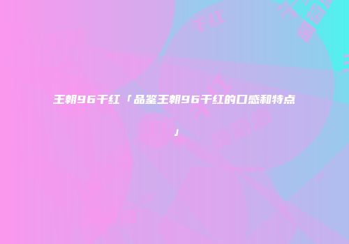 王朝96干红「品鉴王朝96干红的口感和特点」