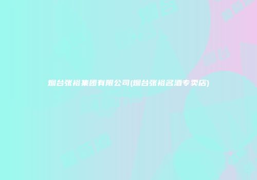 烟台张裕集团有限公司(烟台张裕名酒专卖店)